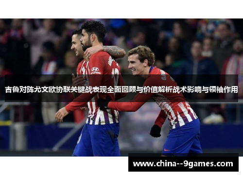 吉鲁对阵尤文欧协联关键战表现全面回顾与价值解析战术影响与领袖作用 吉鲁对阵尤文欧协联关键战表现全面回顾与价值解析战术影响与领袖作用