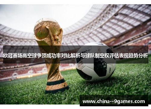 欧冠赛场高空球争顶成功率对比解析与球队制空权评估表现趋势分析 欧冠赛场高空球争顶成功率对比解析与球队制空权评估表现趋势分析