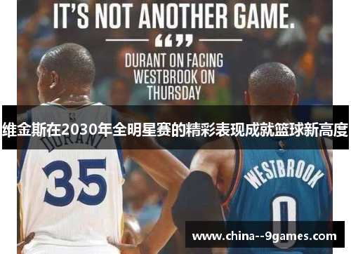 维金斯在2030年全明星赛的精彩表现成就篮球新高度 维金斯在2030年全明星赛的精彩表现成就篮球新高度