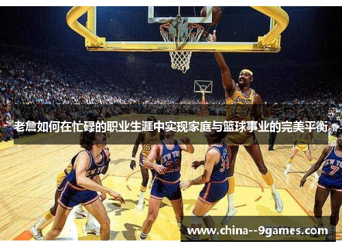 老詹如何在忙碌的职业生涯中实现家庭与篮球事业的完美平衡 老詹如何在忙碌的职业生涯中实现家庭与篮球事业的完美平衡