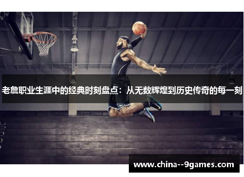 老詹职业生涯中的经典时刻盘点：从无数辉煌到历史传奇的每一刻