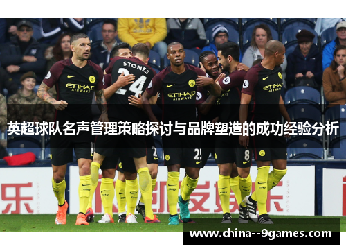 英超球队名声管理策略探讨与品牌塑造的成功经验分析 英超球队名声管理策略探讨与品牌塑造的成功经验分析