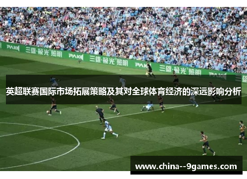 英超联赛国际市场拓展策略及其对全球体育经济的深远影响分析