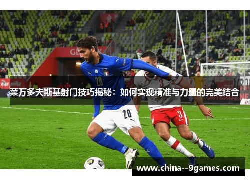 莱万多夫斯基射门技巧揭秘：如何实现精准与力量的完美结合