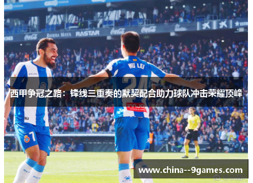 西甲争冠之路：锋线三重奏的默契配合助力球队冲击荣耀顶峰