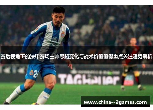 赛后视角下的法甲赛场主帅思路变化与战术价值值得重点关注趋势解析