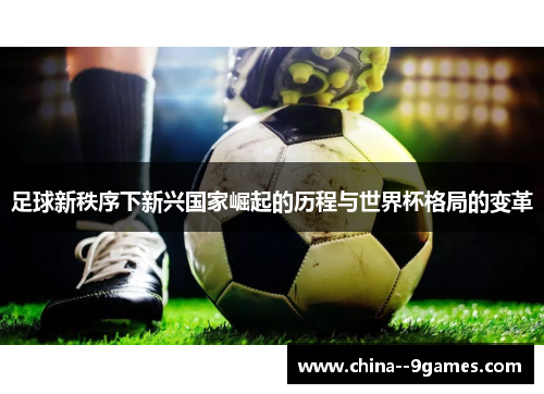 足球新秩序下新兴国家崛起的历程与世界杯格局的变革 足球新秩序下新兴国家崛起的历程与世界杯格局的变革