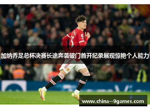 加纳乔足总杯决赛长途奔袭破门首开纪录展现惊艳个人能力 加纳乔足总杯决赛长途奔袭破门首开纪录展现惊艳个人能力