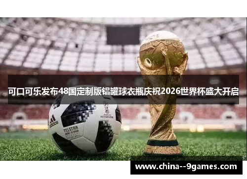 可口可乐发布48国定制版铝罐球衣瓶庆祝2026世界杯盛大开启 可口可乐发布48国定制版铝罐球衣瓶庆祝2026世界杯盛大开启