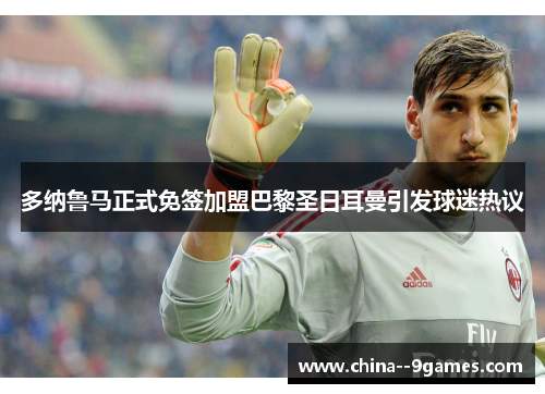 多纳鲁马正式免签加盟巴黎圣日耳曼引发球迷热议 多纳鲁马正式免签加盟巴黎圣日耳曼引发球迷热议