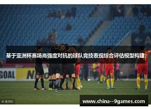 基于亚洲杯赛场高强度对抗的球队竞技表现综合评估模型构建 基于亚洲杯赛场高强度对抗的球队竞技表现综合评估模型构建