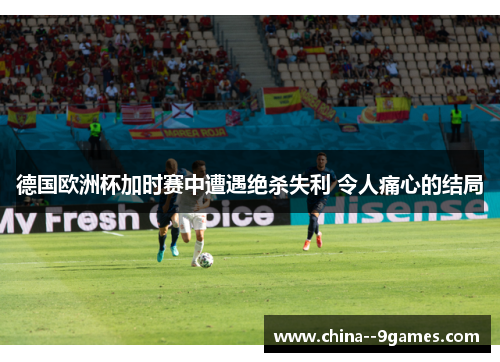 德国欧洲杯加时赛中遭遇绝杀失利 令人痛心的结局 德国欧洲杯加时赛中遭遇绝杀失利 令人痛心的结局