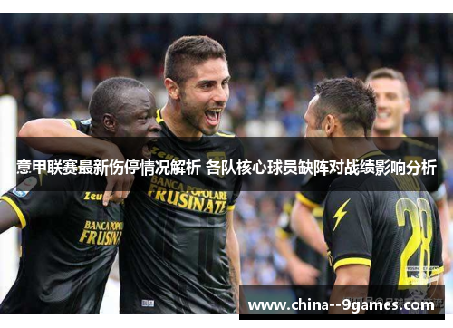 意甲联赛最新伤停情况解析 各队核心球员缺阵对战绩影响分析