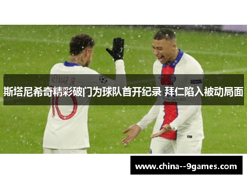 斯塔尼希奇精彩破门为球队首开纪录 拜仁陷入被动局面