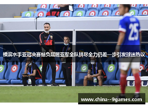 横滨水手亚冠决赛憾负屈居亚军全队拼尽全力仍差一步引发球迷热议