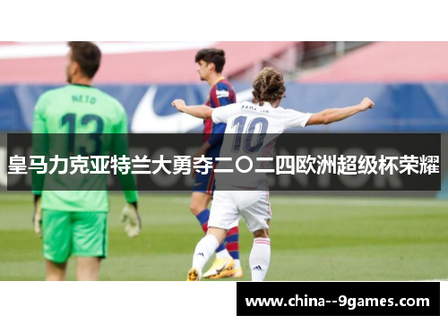 皇马力克亚特兰大勇夺二〇二四欧洲超级杯荣耀 皇马力克亚特兰大勇夺二〇二四欧洲超级杯荣耀