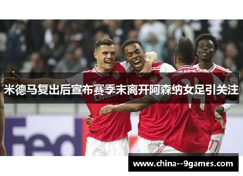 米德马复出后宣布赛季末离开阿森纳女足引关注 米德马复出后宣布赛季末离开阿森纳女足引关注