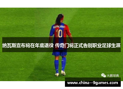纳瓦斯宣布将在年底退役 传奇门将正式告别职业足球生涯 纳瓦斯宣布将在年底退役 传奇门将正式告别职业足球生涯