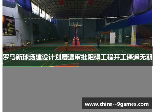 罗马新球场建设计划屡遭审批阻碍工程开工遥遥无期 罗马新球场建设计划屡遭审批阻碍工程开工遥遥无期