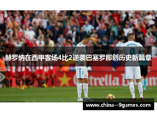 赫罗纳在西甲客场4比2逆袭巴塞罗那创历史新篇章
