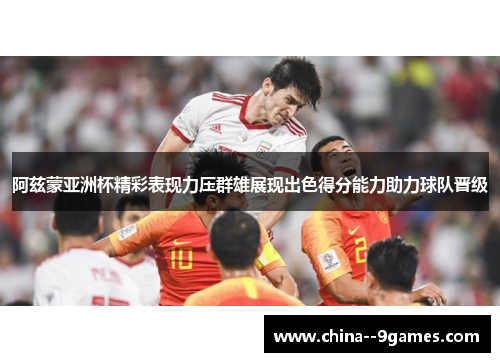 阿兹蒙亚洲杯精彩表现力压群雄展现出色得分能力助力球队晋级