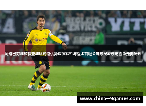 阿拉巴对阵多特亚洲杯对位优势深度解析与战术前瞻关键球员表现与胜负走向研判