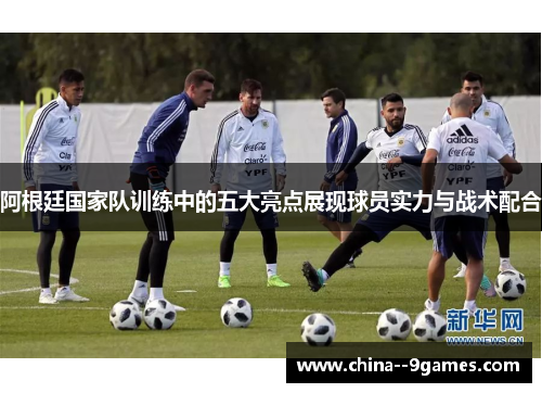 阿根廷国家队训练中的五大亮点展现球员实力与战术配合