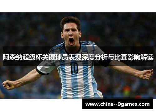 阿森纳超级杯关键球员表现深度分析与比赛影响解读