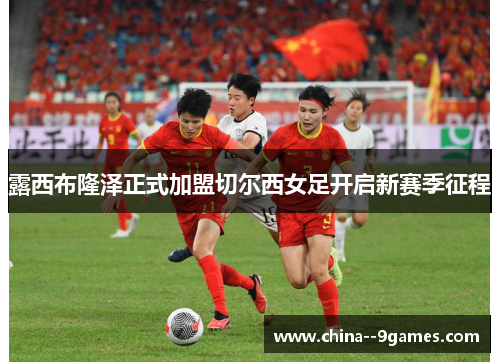 露西布隆泽正式加盟切尔西女足开启新赛季征程