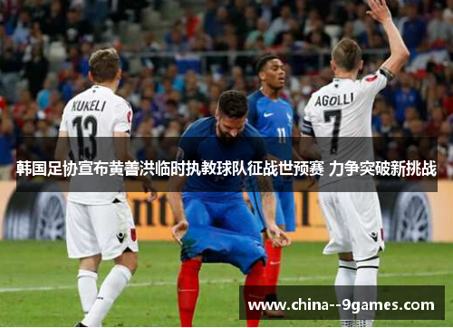 韩国足协宣布黄善洪临时执教球队征战世预赛 力争突破新挑战