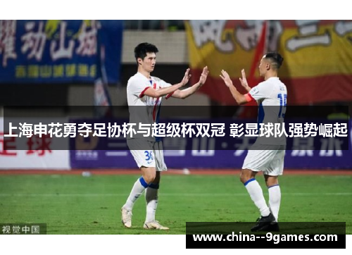 上海申花勇夺足协杯与超级杯双冠 彰显球队强势崛起