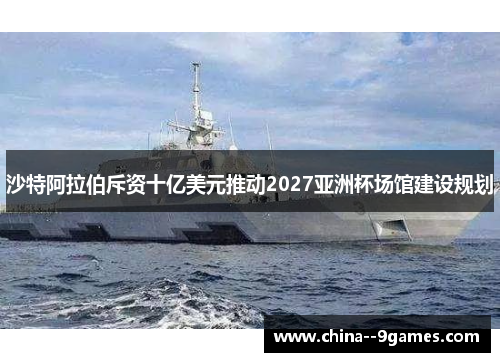 沙特阿拉伯斥资十亿美元推动2027亚洲杯场馆建设规划 沙特阿拉伯斥资十亿美元推动2027亚洲杯场馆建设规划