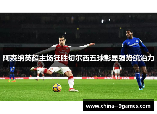 阿森纳英超主场狂胜切尔西五球彰显强势统治力