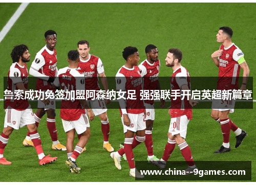 鲁索成功免签加盟阿森纳女足 强强联手开启英超新篇章 鲁索成功免签加盟阿森纳女足 强强联手开启英超新篇章